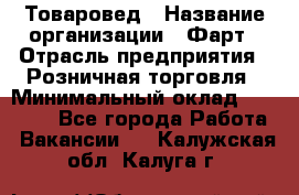 Товаровед › Название организации ­ Фарт › Отрасль предприятия ­ Розничная торговля › Минимальный оклад ­ 15 000 - Все города Работа » Вакансии   . Калужская обл.,Калуга г.